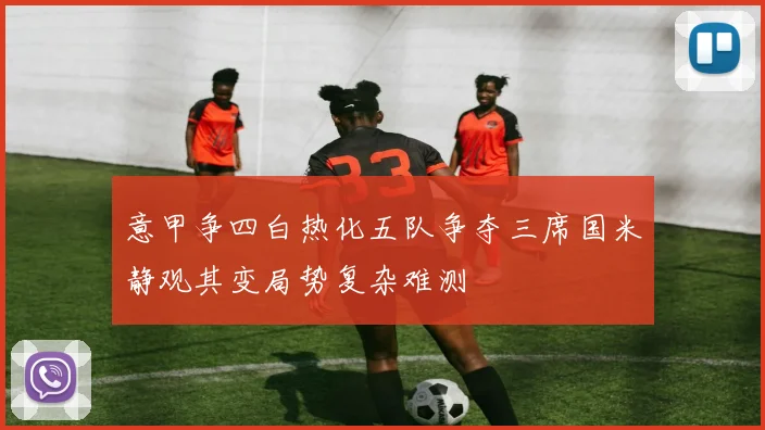 意甲争四白热化五队争夺三席国米静观其变局势复杂难测